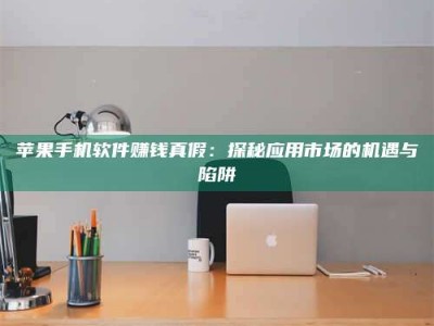 三沙苹果手机软件赚钱真假：探秘应用市场的机遇与陷阱