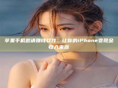 三沙苹果手机邀请赚钱软件：让你的iPhone变现金收入来源