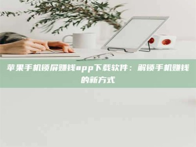 三沙苹果手机锁屏赚钱app下载软件：解锁手机赚钱的新方式