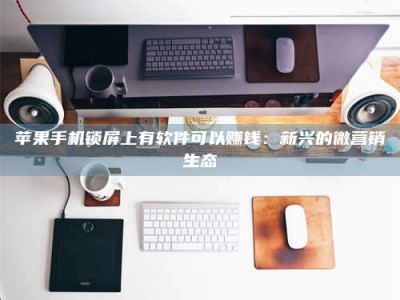 三沙苹果手机锁屏上有软件可以赚钱：新兴的微营销生态