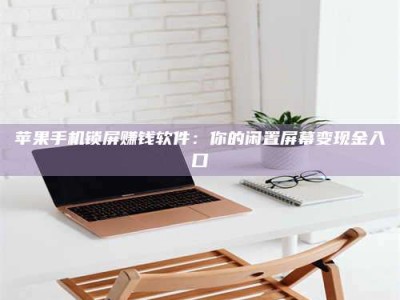 三沙苹果手机锁屏赚钱软件：你的闲置屏幕变现金入口