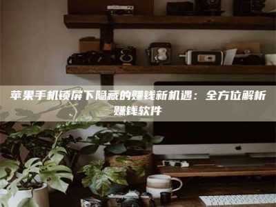 三沙苹果手机锁屏下隐藏的赚钱新机遇：全方位解析赚钱软件