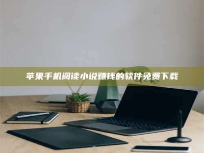 三沙苹果手机阅读小说赚钱的软件免费下载