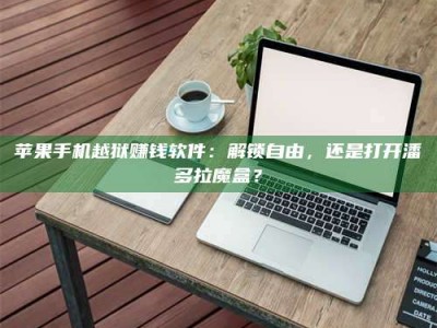 三沙苹果手机越狱赚钱软件：解锁自由，还是打开潘多拉魔盒？