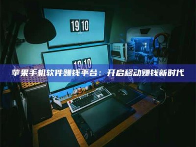 三沙苹果手机软件赚钱平台：开启移动赚钱新时代