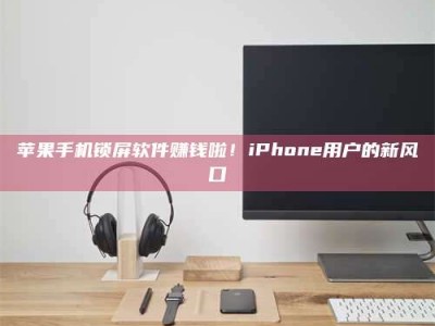 三沙苹果手机锁屏软件赚钱啦！iPhone用户的新风口