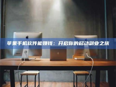 三沙苹果手机软件能赚钱：开启你的移动副业之旅