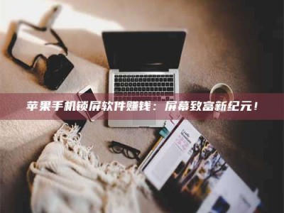三沙苹果手机锁屏软件赚钱：屏幕致富新纪元！