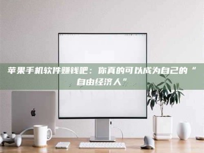 三沙苹果手机软件赚钱吧：你真的可以成为自己的“自由经济人”