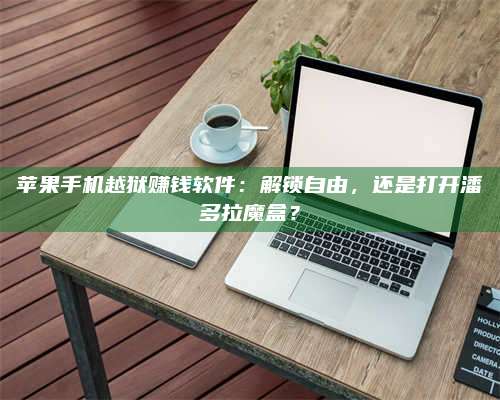 三沙苹果手机越狱赚钱软件:解锁自由,还是打开潘多拉魔盒? 第1张 三沙苹果手机越狱赚钱软件:解锁自由,还是打开潘多拉魔盒? 第1张