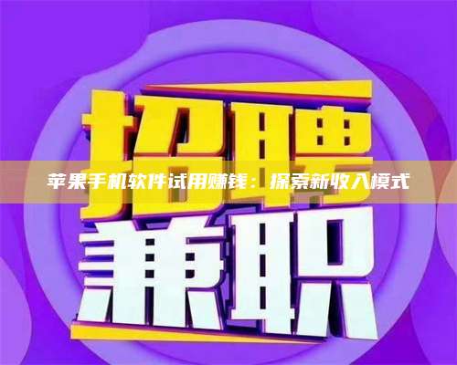 三沙苹果手机软件试用赚钱:探索新收入模式 第1张 三沙苹果手机软件试用赚钱:探索新收入模式 第1张