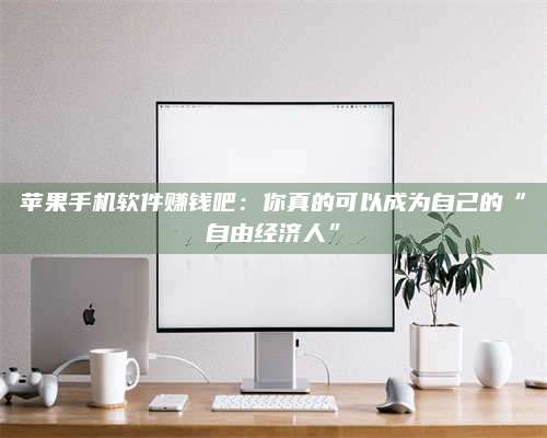 三沙苹果手机软件赚钱吧:你真的可以成为自己的“自由经济人” 第1张 三沙苹果手机软件赚钱吧:你真的可以成为自己的“自由经济人” 第1张