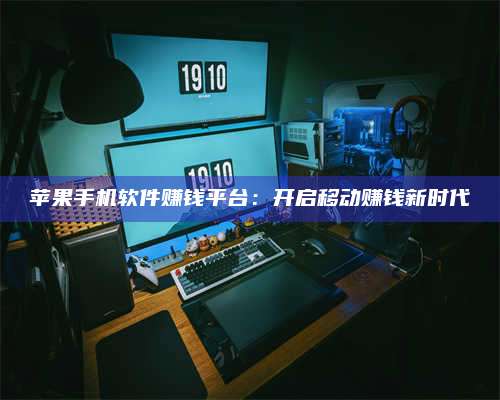 三沙苹果手机软件赚钱平台:开启移动赚钱新时代 第1张 三沙苹果手机软件赚钱平台:开启移动赚钱新时代 第1张