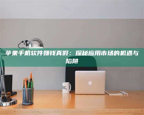 三沙苹果手机软件赚钱真假:探秘应用市场的机遇与陷阱 第1张 三沙苹果手机软件赚钱真假:探秘应用市场的机遇与陷阱 第1张