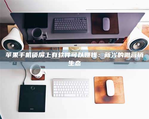 三沙苹果手机锁屏上有软件可以赚钱:新兴的微营销生态 第1张 三沙苹果手机锁屏上有软件可以赚钱:新兴的微营销生态 第1张