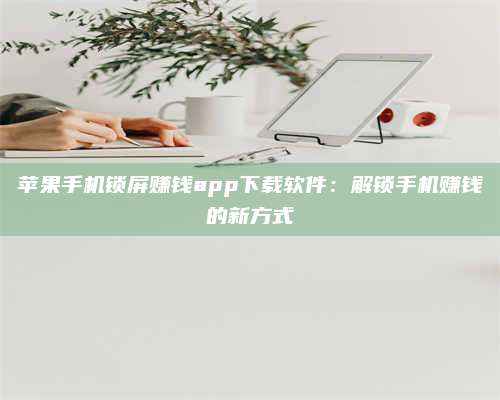 三沙苹果手机锁屏赚钱app下载软件:解锁手机赚钱的新方式 第1张 三沙苹果手机锁屏赚钱app下载软件:解锁手机赚钱的新方式 第1张
