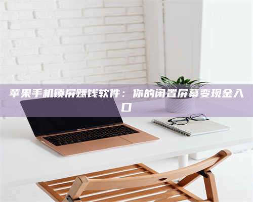 三沙苹果手机锁屏赚钱软件:你的闲置屏幕变现金入口 第1张 三沙苹果手机锁屏赚钱软件:你的闲置屏幕变现金入口 第1张