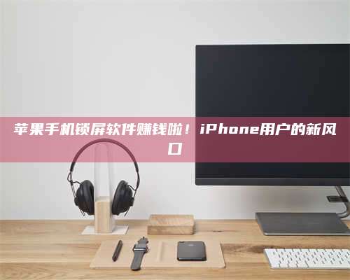 三沙苹果手机锁屏软件赚钱啦!iPhone用户的新风口 第1张 三沙苹果手机锁屏软件赚钱啦!iPhone用户的新风口 第1张