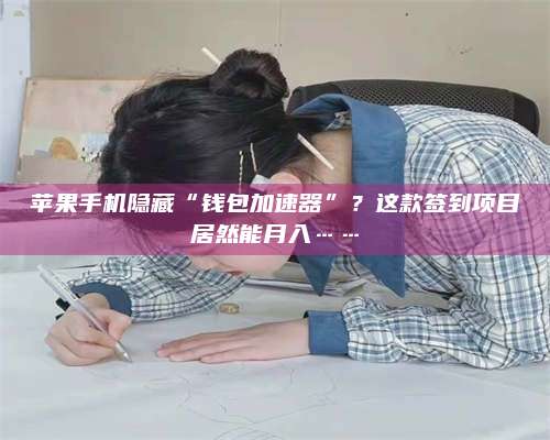 三沙苹果手机隐藏“钱包加速器”？这款签到项目居然能月入……